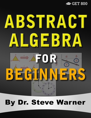 Abstract Algebra for Beginners: A Rigorous Introduction to Groups, Rings, Fields, Vector Spaces, Modules, Substructures, Homomorphisms, Quotients, Permutations, Group Actions, Polynomials, and Galois Theory - Warner, Steve