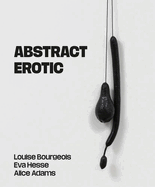 Abstract Erotic: Louise Bourgeois, Eva Hesse and Alice Adams