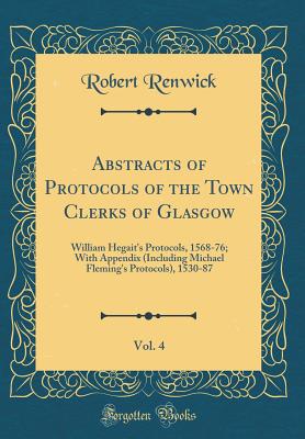 Abstracts of Protocols of the Town Clerks of Glasgow, Vol. 4: William Hegait's Protocols, 1568-76; With Appendix (Including Michael Fleming's Protocols), 1530-87 (Classic Reprint) - Renwick, Robert