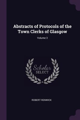 Abstracts of Protocols of the Town Clerks of Glasgow; Volume 3 - Renwick, Robert