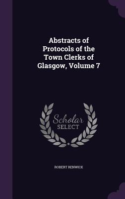 Abstracts of Protocols of the Town Clerks of Glasgow, Volume 7 - Renwick, Robert