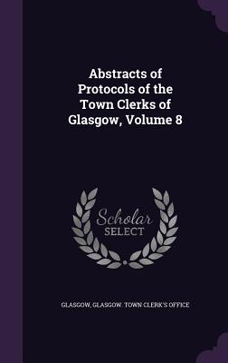 Abstracts of Protocols of the Town Clerks of Glasgow, Volume 8 - Glasgow, and Glasgow Town Clerk's Office (Creator)