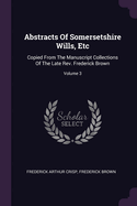 Abstracts Of Somersetshire Wills, Etc: Copied From The Manuscript Collections Of The Late Rev. Frederick Brown; Volume 3