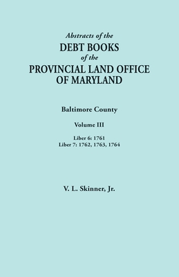Abstracts of the Debt Books of the Provincial Land Office of Maryland. Baltimore County, Volume III: Liber 6: 1761; Liber 7: 1762, 1763, 1764 - Skinner, Vernon L, Jr.