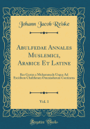 Abulfedae Annales Muslemici, Arabice Et Latine, Vol. 1: Res Gestas a Muhammede Usque Ad Excidium Chalifarum Ommiadarum Continens (Classic Reprint)