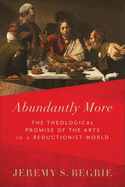 Abundantly More: The Theological Promise of the Arts in a Reductionist World