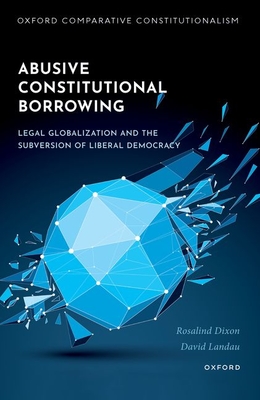 Abusive Constitutional Borrowing: Legal globalization and the subversion of liberal democracy - Dixon, Rosalind, and Landau, David