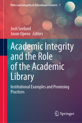 Academic Integrity and the Role of the Academic Library: Institutional Examples and Promising Practices - Seeland, Josh (Editor), and Openo, Jason (Editor)