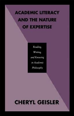 Academic Literacy and the Nature of Expertise: Reading, Writing, and Knowing in Academic Philosophy - Geisler, Cheryl