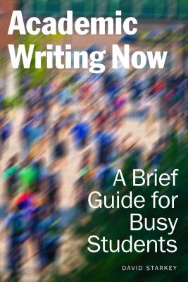 Academic Writing Now: A Brief Guide for Busy Students - Starkey, David