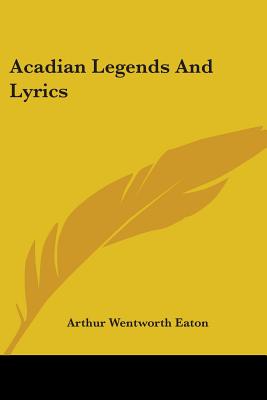 Acadian Legends And Lyrics - Eaton, Arthur Wentworth