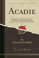 Acadie, Vol. 1: Reconstitution d'Un Chapitre Perdu de l'Histoire d'Amrique; Depuis Les Origines Jusqu'a La Paix d'Aix-La-Chapelle (Classic Reprint)