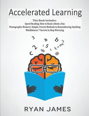 Accelerated Learning: 3 Books in 1 - Photographic Memory: Simple, Proven Methods to Remembering Anything, Speed Reading: How to Read a Book a Day, Mindfulness: 7 Secrets to Stop Worrying - James, Ryan