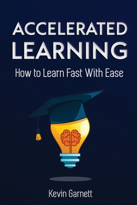 Accelerated Learning: How to Learn Fast: Effective Advanced Learning Techniques to Improve Your Memory, Save Time and Be More Productive - Garnett, Kevin