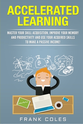 Accelerated Learning: Master Your Skill Acquisition, Improve Your Memory and Productivity and Use Your Acquired Skills to Make a Passive Income! - Coles, Frank