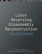 Accelerated Linux Disassembly, Reconstruction and Reversing: Training Course Transcript and GDB Practice Exercises with Memory Cell Diagrams, Second Edition