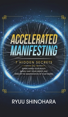 Accelerated Manifesting: 7 Hidden Secrets to Supercharge Your Reality, Rapidly Shift Your Identity, and Speed Up the Manifestation of Your Desires: 7 Hidden Secrets to - Shinohara, Ryuu