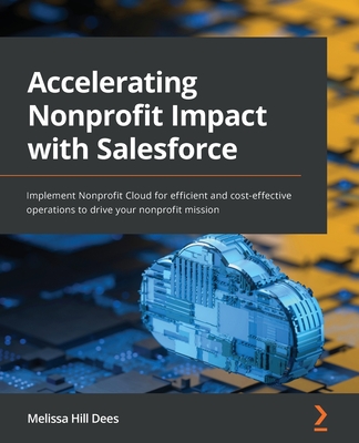 Accelerating Nonprofit Impact with Salesforce: Implement Nonprofit Cloud for efficient and cost-effective operations to drive your nonprofit mission - Dees, Melissa Hill