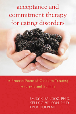Acceptance and Commitment Therapy for Eating Disorders: A Process-Focused Guide to Treating Anorexia and Bulimia - Sandoz, Emily K, PhD, and Wilson, Kelly G, PhD, and Dufrene, Troy, Ma