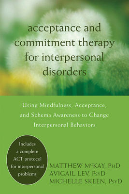 Acceptance and Commitment Therapy for Interpersonal Problems: Using Mindfulness, Acceptance, and Schema Awareness to Change Interpersonal Behaviors - McKay, Matthew, Dr., PhD, and Lev, Avigail, PsyD, and Skeen, Michelle, PsyD