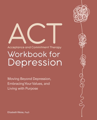 Acceptance and Commitment Therapy Workbook for Depression: Moving Beyond Depression, Embracing Your Values, and Living with Purpose - Weiss, Elizabeth