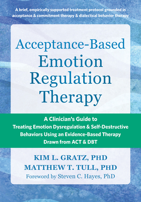 Acceptance-Based Emotion Regulation Therapy: A Clinician's Guide to Treating Emotion Dysregulation and Self-Destructive Behaviors Using an Evidence-Based Therapy Drawn from ACT and Dbt - Gratz, Kim L, PhD, and Tull, Matthew T, PhD, and Hayes, Steven C, PhD (Foreword by)