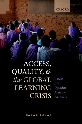 Access, Quality, and the Global Learning Crisis: Insights from Ugandan Primary Education - Kabay, Sarah