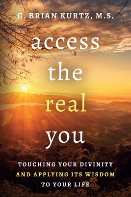 Access The Real You: Touching Your Divinity and Applying Its Wisdom to Your Life - Kurtz, G Brian