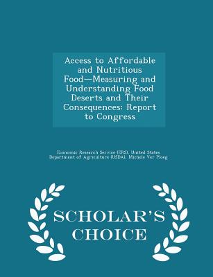 Access to Affordable and Nutritious Food-Measuring and Understanding Food Deserts and Their Consequences: Report to Congress - Scholar's Choice Edition - Economic Research Service (Ers), United (Creator), and Ver Ploeg, Michele, and Breneman, Vince
