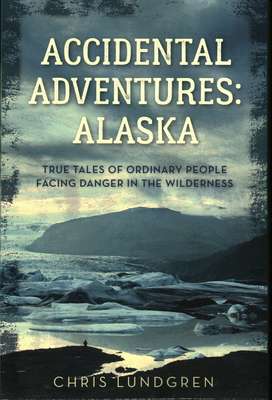 Accidental Adventures: Alaska: True Tales of Ordinary People Facing Danger in the Wilderness - Lundgren, Chris