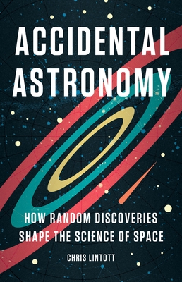 Accidental Astronomy: How Random Discoveries Shape the Science of Space - Lintott, Chris