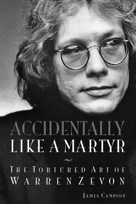 Accidentally Like a Martyr: The Tortured Art of Warren Zevon - Campion, James