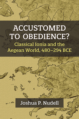 Accustomed to Obedience?: Classical Ionia and the Aegean World, 480-294 Bce - Nudell, Joshua P