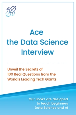 Ace the Data Science Interview: Unveil The Secret of 100 Questions from the World's leading Tech Giants - Publishing, Ai