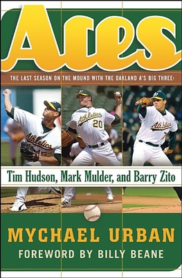 Aces: The Last Season on the Mound with the Oakland A's Big Three: Tim Hudson, Mark Mulder, and Barry Zito - Urban, Mychael