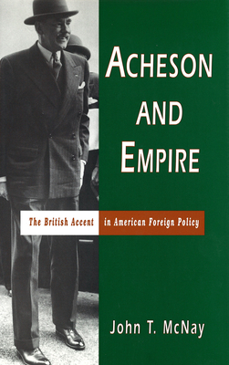 Acheson and Empire: The British Accent in American Foreign Policy - McNay, John T