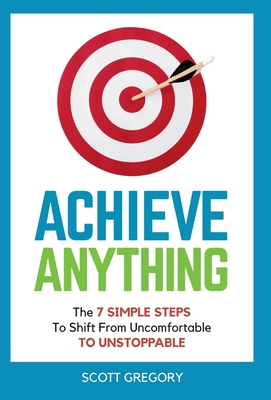 Achieve Anything: The 7 SIMPLE STEPS to Shift from Uncomfortable TO UNSTOPPABLE - Gregory, Scott