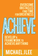 Achieve: Overcome Obstacles. Find Time for Greatness. Develop a Framework to Achieve Anything.