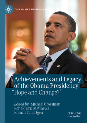 Achievements and Legacy of the Obama Presidency: "Hope and Change?" - Grossman, Michael (Editor), and Matthews, Ronald Eric, Jr. (Editor), and Schortgen, Francis (Editor)