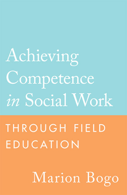 Achieving Competence in Social Work Through Field Education - Bogo, Marion, Professor