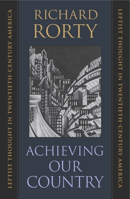 Achieving Our Country: Leftist Thought in Twentieth-Century America - Rorty, Richard