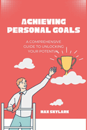 Achieving Personal Goals: A Comprehensive Guide to Unlocking Your Potential