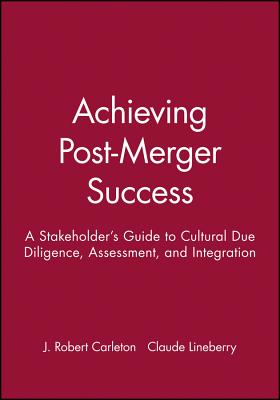 Achieving Post-Merger Success: A Stakeholder's Guide to Cultural Due Diligence, Assessment, and Integration - Lineberry, Claude, and Carleton, J Robert