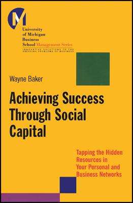 Achieving Success Through Social Capital: Tapping the Hidden Resources in Your Personal and Business Networks - Baker, Wayne E.