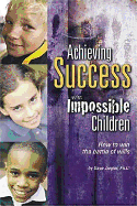 Achieving Success with Impossible Children: How to Win the Battle of Wills
