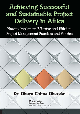 Achieving Successful and Sustainable Project Delivery in Africa: How to Implement Effective and Efficient Project Management Practices and Policies - Okereke, Okoro Chima