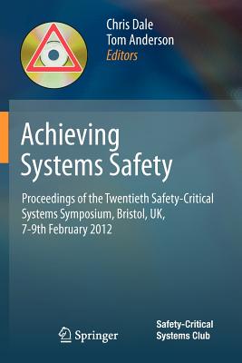 Achieving Systems Safety: Proceedings of the Twentieth Safety-Critical Systems Symposium, Bristol, UK, 7-9th February 2012 - Dale, Chris (Editor), and Anderson, Tom (Editor)