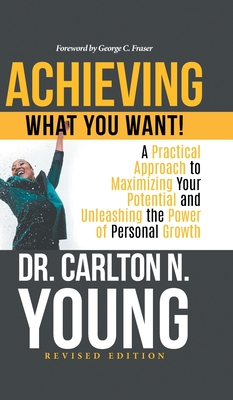 Achieving What You Want!: A Practical Approach to Maximizing Your Potential and Unleashing the Power of Personal Growth - Dr Carlton N Young