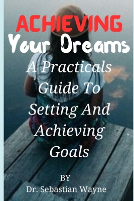 Achieving Your Dreams: A Practical Guides To Setting And Achieving Goals. - Wayne, Sebastian, Dr.