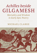 Achilles Beside Gilgamesh: Mortality and Wisdom in Early Epic Poetry